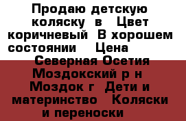 Продаю детскую коляску 3в1. Цвет коричневый. В хорошем состоянии. › Цена ­ 10 500 - Северная Осетия, Моздокский р-н, Моздок г. Дети и материнство » Коляски и переноски   